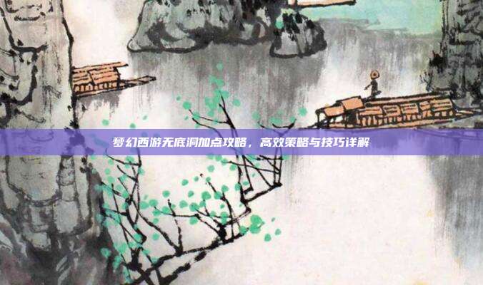 梦幻西游无底洞加点攻略,高效策略与技巧详解