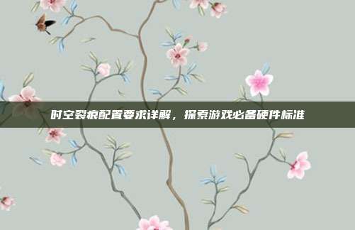 时空裂痕配置要求详解,探索游戏必备硬件标准