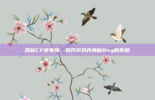 揭秘CF供电所,揭开游戏内神秘Bug的真相