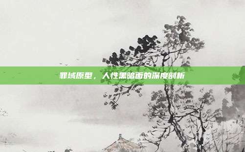 罪域原型,人性黑暗面的深度剖析