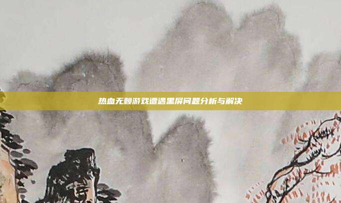 热血无赖游戏遭遇黑屏问题分析与解决
