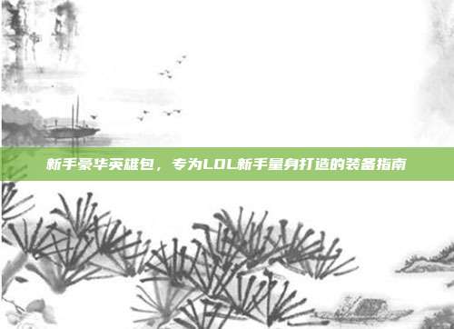 新手豪华英雄包,专为LOL新手量身打造的装备指南