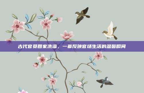古代官员回家洗澡,一幕反映官场生活的温馨瞬间