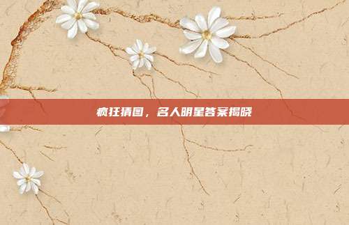 疯狂猜图,名人明星答案揭晓