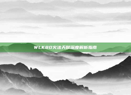 WLK80火法天赋深度解析指南