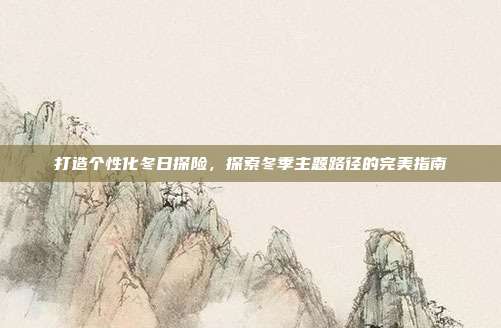 打造个性化冬日探险,探索冬季主题路径的完美指南