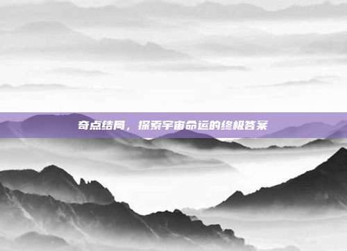 奇点结局,探索宇宙命运的终极答案