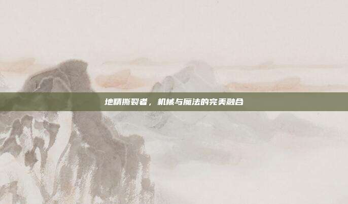 地精撕裂者,机械与魔法的完美融合