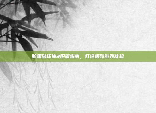 暗黑破坏神3配置指南,打造极致游戏体验