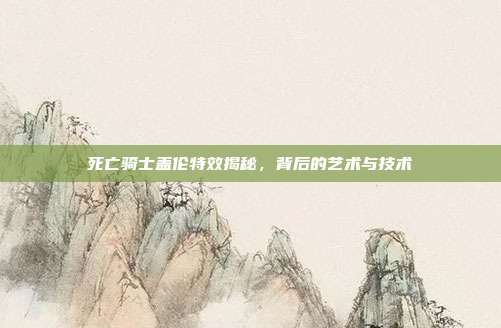 死亡骑士盖伦特效揭秘,背后的艺术与技术
