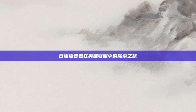 日语语音包在英雄联盟中的探索之旅
