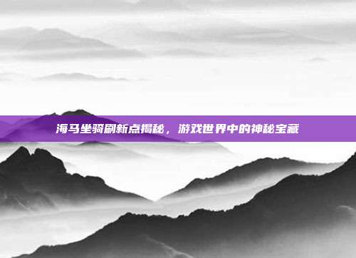 海马坐骑刷新点揭秘,游戏世界中的神秘宝藏
