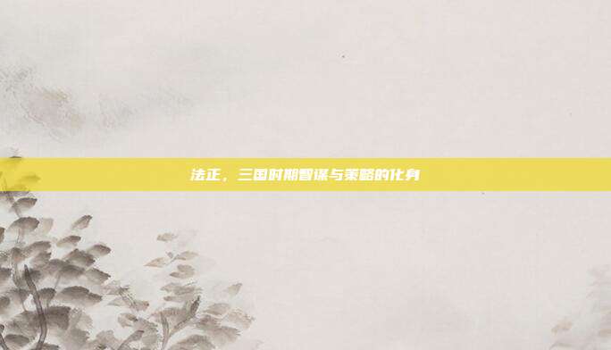 法正,三国时期智谋与策略的化身