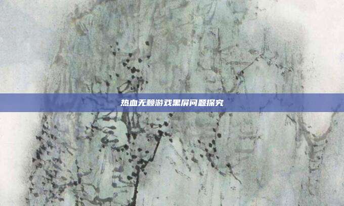 热血无赖游戏黑屏问题探究