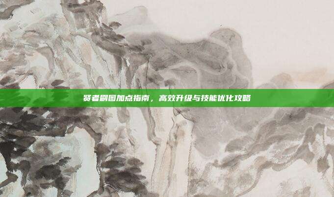 贤者刷图加点指南,高效升级与技能优化攻略