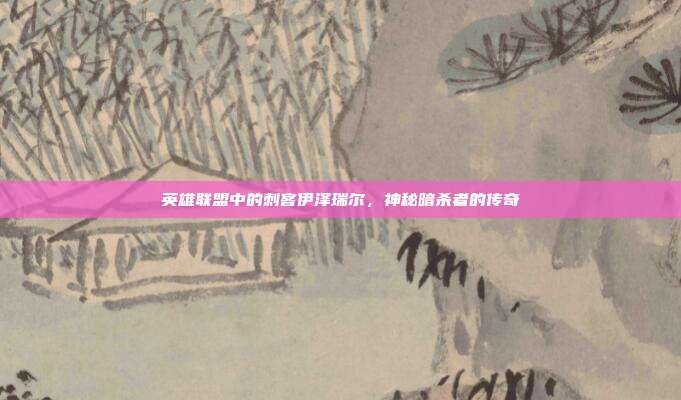 英雄联盟中的刺客伊泽瑞尔,神秘暗杀者的传奇