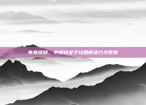 青春绽放,中樱桃女子社团的活力与梦想