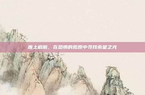 废土启航,在恐惧的荒原中寻找希望之光