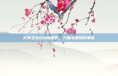 火炬之光2终极套装,力量与荣耀的象征