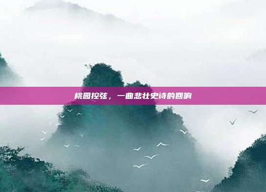 桃园控弦,一曲悲壮史诗的回响