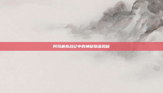 阿玛迪斯战记中的神秘物品揭秘