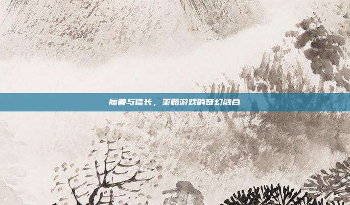 魔兽与信长,策略游戏的奇幻融合