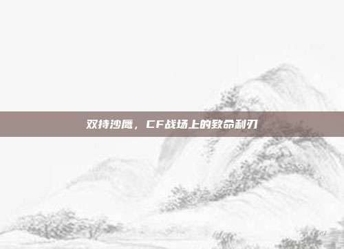双持沙鹰,CF战场上的致命利刃