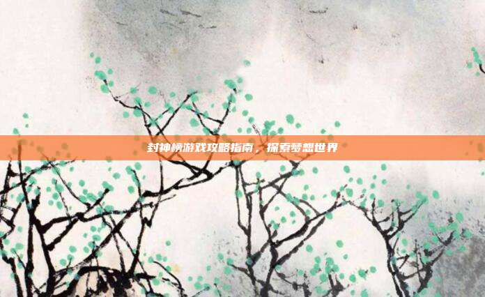 封神榜游戏攻略指南,探索梦想世界