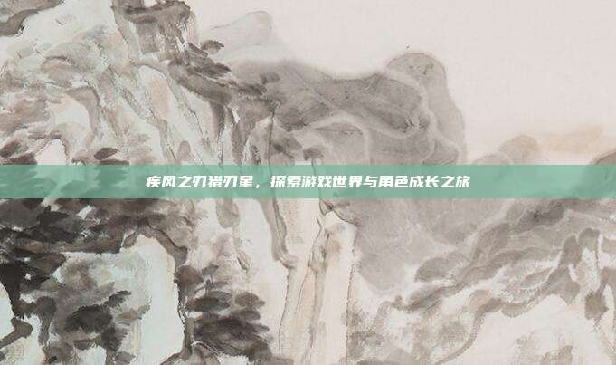 疾风之刃猎刃星,探索游戏世界与角色成长之旅