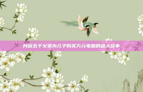 月薪五千父亲为儿子购买万元电脑的感人故事