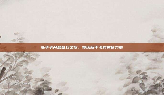 新手卡开启奇幻之旅,神话新手卡的神秘力量