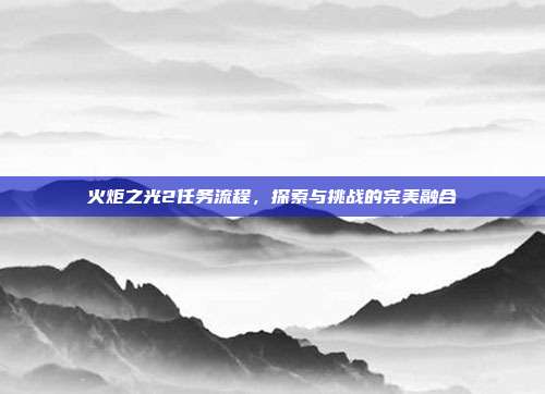 火炬之光2任务流程,探索与挑战的完美融合