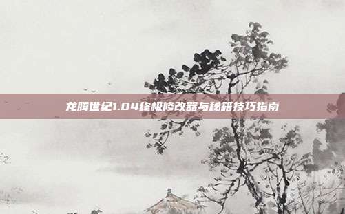 龙腾世纪1.04终极修改器与秘籍技巧指南