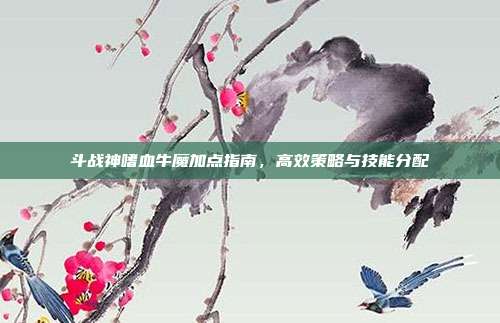 斗战神嗜血牛魔加点指南,高效策略与技能分配
