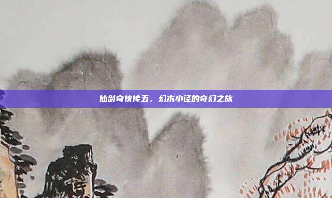 仙剑奇侠传五,幻木小径的奇幻之旅