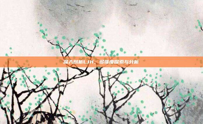 深入剖析LJH,多维度探索与分析