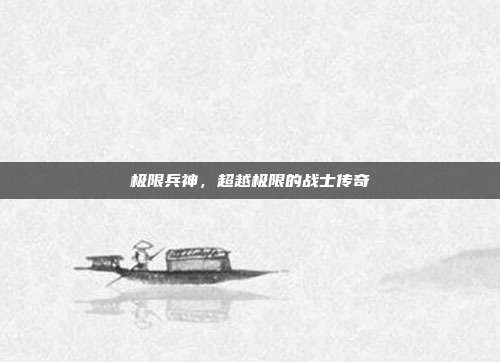 极限兵神,超越极限的战士传奇