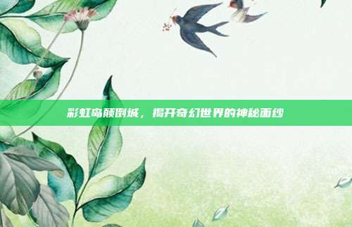 彩虹岛颠倒城,揭开奇幻世界的神秘面纱