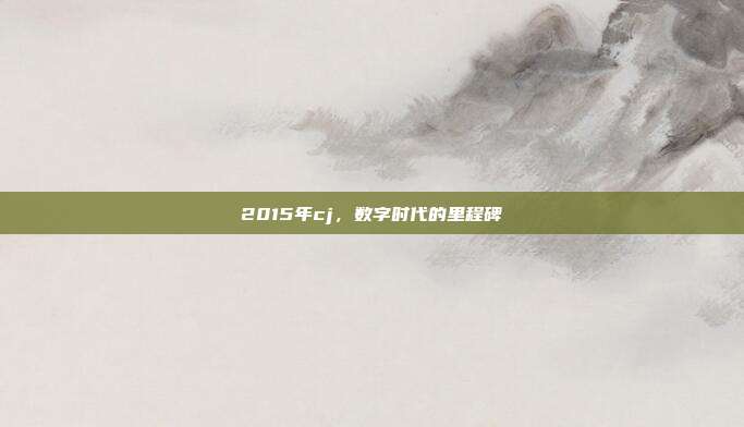 2015年cj,数字时代的里程碑
