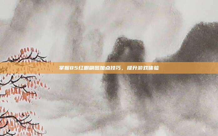 掌握85红眼刷图加点技巧,提升游戏体验