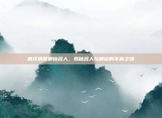 疯狂猜图眼镜名人,揭秘名人与眼镜的不解之缘
