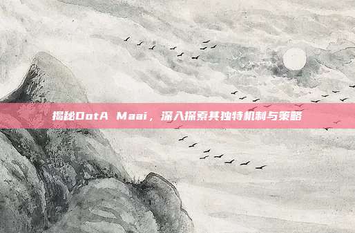 揭秘DotA Maai,深入探索其独特机制与策略