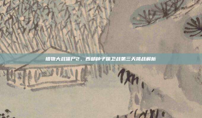 植物大战僵尸2,西部种子保卫战第三天挑战解析