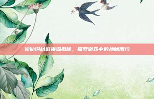 神仙道材料来源揭秘,探索游戏中的神秘面纱