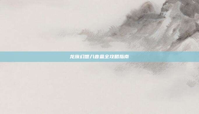 龙族幻想八音盒全攻略指南