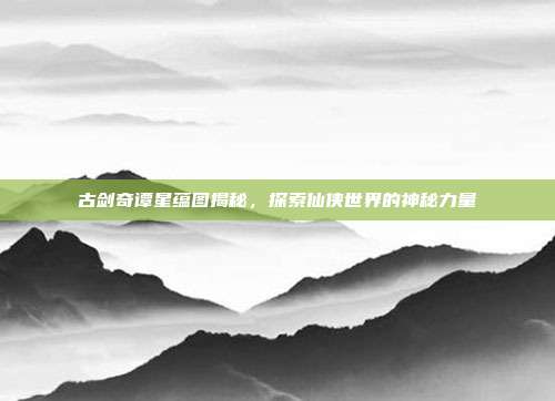 古剑奇谭星蕴图揭秘,探索仙侠世界的神秘力量