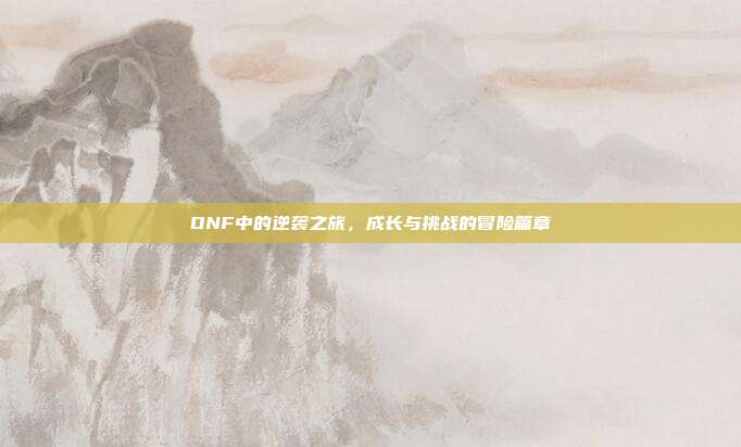 DNF中的逆袭之旅,成长与挑战的冒险篇章