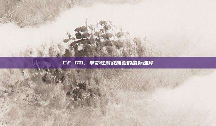 CF G11,革命性游戏体验的鼠标选择