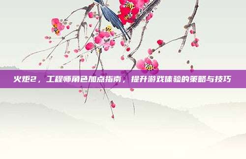 火炬2,工程师角色加点指南,提升游戏体验的策略与技巧