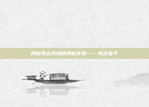 揭秘考古现场的神秘生物——考古虫子